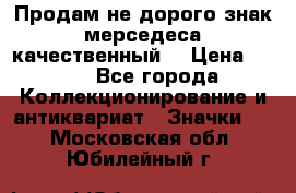 Продам не дорого знак мерседеса качественный  › Цена ­ 900 - Все города Коллекционирование и антиквариат » Значки   . Московская обл.,Юбилейный г.